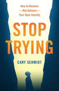 Title: Stop Trying: How to Receive--Not Achieve--Your Real Identity, Author: Cary Schmidt