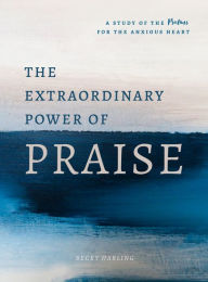 Title: The Extraordinary Power of Praise: A 6-Week Study of the Psalms for the Anxious Heart, Author: Becky Harling