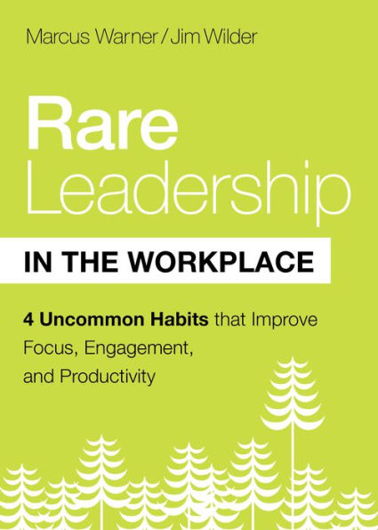 Rare Leadership the Workplace: Four Uncommon Habits that Improve Focus, Engagement, and Productivity
