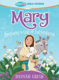 Title: Mary: Becoming a Girl of Faithfulness -- True Girl Bible Study, Author: Dannah Gresh