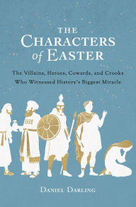 Title: The Characters of Easter: The Villains, Heroes, Cowards, and Crooks Who Witnessed History's Biggest Miracle, Author: Daniel Darling