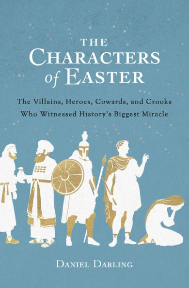 The Characters of Easter: Villains, Heroes, Cowards, and Crooks Who Witnessed History's Biggest Miracle