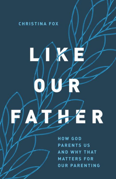 Like Our Father: How God Parents Us and Why that Matters for Parenting