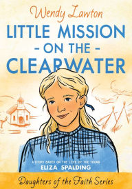 Title: Little Mission on the Clearwater: A Story Based on the Life of Young Eliza Spalding, Author: Wendy G Lawton