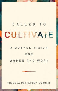 Title: Called to Cultivate: A Gospel Vision for Women and Work, Author: Chelsea Patterson Sobolik