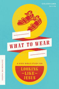 Title: What to Wear: A Kids Bible Study on Looking Like Jesus (Colossians 3:1-14), Author: Catherine Parks