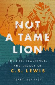 Title: Not a Tame Lion: The Life, Teachings, and Legacy of C.S. Lewis, Author: Terry Glaspey