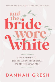 Title: And the Bride Wore White: Seven Truths to Live in Sexual Integrity . . . No Matter Your Past, Author: Dannah Gresh