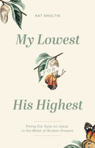 Free downloads of e book My Lowest for His Highest: Fixing Our Eyes on Jesus in the Midst of Broken Dreams by Kat Shultis (English literature)