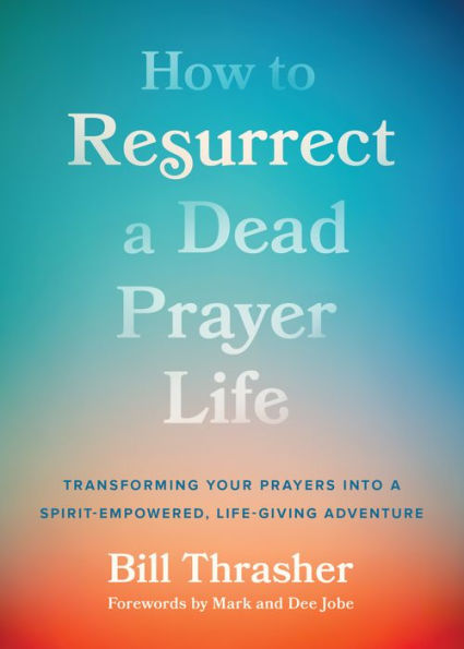 How to Resurrect a Dead Prayer Life: Transforming Your Prayers into Spirit-Empowered, Life-Giving Adventure