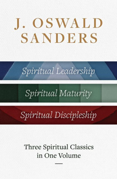 J. Oswald Sanders: Three Spiritual Classics One Volume: Leadership, Maturity, Discipleship