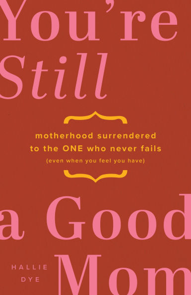 You're Still a Good Mom: Motherhood Surrendered to the One Who Never Fails (Even When You Feel Have)