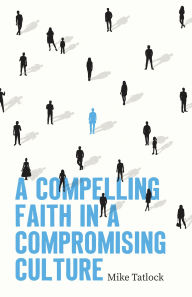 Title: A Compelling Faith in a Compromising Culture, Author: Mike Tatlock