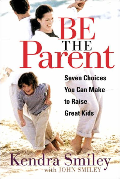 Be The Parent: Seven Choices You Can Make to Raise Great Kids