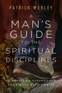 A Man's Guide to the Spiritual Disciplines: 12 Habits to Strengthen Your Walk with Christ