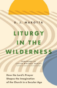 Title: Liturgy in the Wilderness: How the Lord's Prayer Shapes the Imagination of the Church in a Secular Age, Author: D. J. Marotta