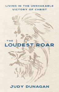 Title: The Loudest Roar: Living in the Unshakable Victory of Christ, Author: Judy Dunagan