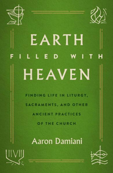 Earth Filled with Heaven: Finding Life in Liturgy, Sacraments, and other Ancient Practices of the Church