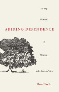 Title: Abiding Dependence: Living Moment-by-Moment in the Love of God, Author: Ron Block