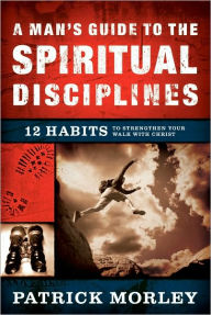 Title: A Man's Guide to the Spiritual Disciplines: 12 Habits to Strengthen Your Walk With Christ, Author: Patrick Morley