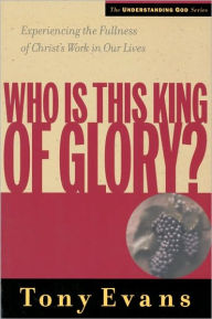 Title: Who Is This King of Glory?: Experiencing the Fullness of Christ's Work in Our Lives, Author: Tony Evans