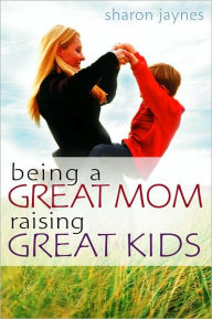 Title: Being a Great Mom, Raising Great Kids, Author: Sharon E. Jaynes