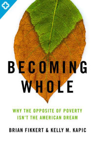 Title: Becoming Whole: Why the Opposite of Poverty Isn't the American Dream, Author: Brian Fikkert