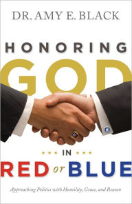Title: Honoring God in Red or Blue: Approaching Politics with Humility, Grace, and Reason, Author: Dr. Amy E. Black