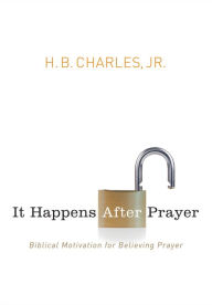 Title: It Happens After Prayer: Biblical Motivation for Believing Prayer, Author: H.B. Charles