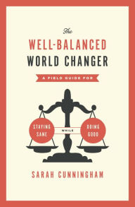 Title: The Well-Balanced World Changer: A Field Guide for Staying Sane While Doing Good, Author: Sarah Cunningham