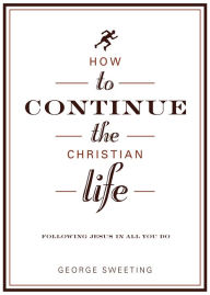 Title: How to Continue the Christian Life: Following Jesus in All You Do, Author: George Sweeting