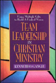 Title: Team Leadership In Christian Ministry: Using Multiple Gifts to Build a Unified Vision, Author: Kenneth O. Gangel