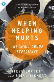 Title: When Helping Hurts: The Small Group Experience: An Online Video-Based Study on Alleviating Poverty, Author: Steve Corbett