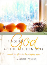 Title: Finding God at the Kitchen Sink: Search for Glory in the Everyday Grime, Author: Maggie Paulus