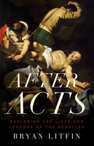 Title: After Acts: Exploring the Lives and Legends of the Apostles, Author: Bryan Litfin