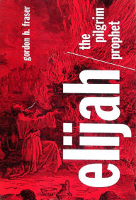 Title: Elijah the Pilgrim Prophet: A Study in the Life of Elijah the Tishbite, Author: Gordon H. Fraser