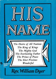 Title: His Name: The Desire of All Nations - The King of Kings - The Mighty God - The Everlasting Father - The Prince of Peace - The Elect Precious - Wonderful, Author: William Dyer