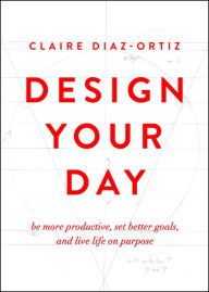 Title: Design Your Day: Be More Productive, Set Better Goals, and Live Life On Purpose, Author: Claire Diaz-Ortiz