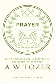 Title: Prayer: Communing with God in Everything--Collected Insights from A. W. Tozer, Author: A. W. Tozer