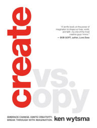 Title: Create vs. Copy: Embrace Change. Ignite Creativity. Break Through with Imagination, Author: Ken Wytsma