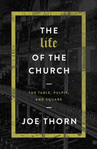 Title: The Life of the Church: The Table, Pulpit, and Square, Author: Joe Thorn