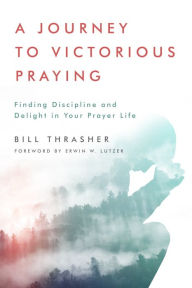 Title: A Journey to Victorious Praying: Finding Discipline and Delight in Your Prayer Life, Author: Bill Thrasher