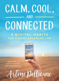 Title: Calm, Cool, and Connected: 5 Digital Habits for a More Balanced Life, Author: Arlene Pellicane