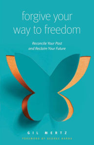 Title: Forgive Your Way to Freedom: Reconcile Your Past and Reclaim Your Future, Author: Gil Mertz