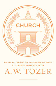 Title: Church: Living Faithfully as the People of God-Collected Insights from A. W. Tozer, Author: A. W. Tozer