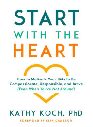 Title: Start with the Heart: How to Motivate Your Kids to Be Compassionate, Responsible, and Brave (Even When You're Not Around), Author: Kathy Koch