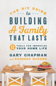 Title: The DIY Guide to Building a Family that Lasts: 12 Tools for Improving Your Home Life, Author: Gary Chapman