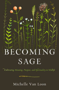 Title: Becoming Sage: Cultivating Meaning, Purpose, and Spirituality in Midlife, Author: Michelle Van Loon