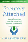Securely Attached: How Understanding Childhood Trauma Will Transform Your Parenting- A Handbook for Adoptive and Foster Parents