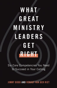 Title: What Great Ministry Leaders Get Right: Six Core Competencies You Need to Succeed in Your Calling, Author: Jimmy Dodd